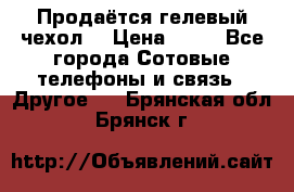 Продаётся гелевый чехол  › Цена ­ 55 - Все города Сотовые телефоны и связь » Другое   . Брянская обл.,Брянск г.